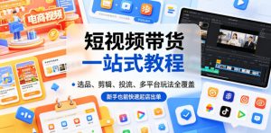 短视频带货一站式教程,选品、剪辑、投流、多平台玩法全覆盖,新手也能快速起店出单-资源站