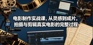 电影制作实战课,从灵感到成片,拍摄与剪辑真实电影的完整过程【原创双语字幕】-资源站