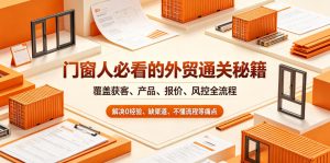 门窗人必看的外贸通关秘籍,块覆盖获客、产品、报价、风控全流程,解决0经验、缺渠道、不懂流程等痛点-资源站