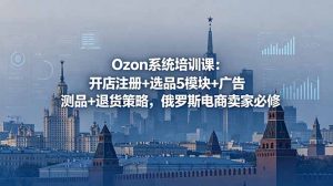 Ozon系统培训课:开店注册+选品5模块+广告测品+退货策略,俄罗斯电商卖家必修-资源站