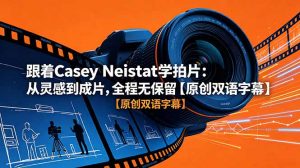 跟着 Casey Neistat 学拍片:从灵感到成片,全程无保留【原创双语字幕】-资源站