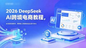 2026 DeepSeek AI跨境电商教程,全流程落地教学,用智能工具赋能选品运营与转化-资源站