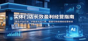 实体门店长效盈利经营指南:融合产品打造、IP塑造与AI工具,搭建可持续增收经营体系-资源站