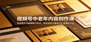 视频号中老年内容创作课:专攻图文与视频两大形式,依托选材文案技巧打造爆款作品-资源站