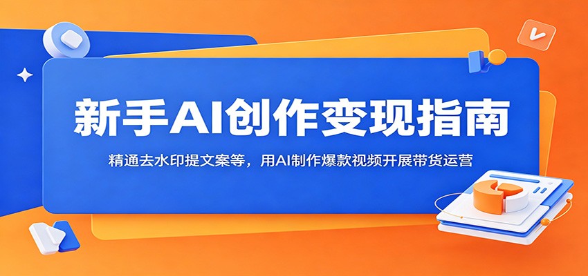 新手AI创作变现指南:精通去水印提文案等,用AI制作爆款视频开展带货运营-资源站