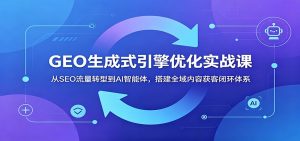 GEO生成式引擎优化实战课:从SEO流量转型到AI智能体,搭建全域内容获客闭环体系-资源站