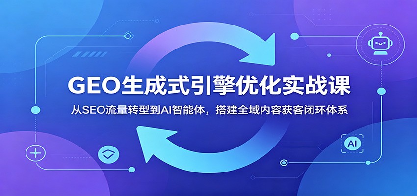 GEO生成式引擎优化实战课:从SEO流量转型到AI智能体,搭建全域内容获客闭环体系-资源站