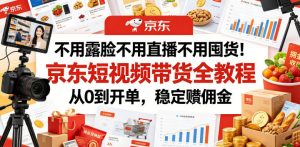 不用露脸不用直播不用囤货!京东短视频带货全教程,从0到开单,稳定賺佣金-资源站