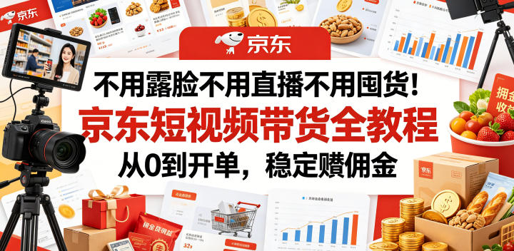 不用露脸不用直播不用囤货！京东短视频带货全教程，从0到开单，稳定賺佣金-资源站