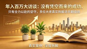 年入百万大访谈-更新:没有凭空而来的成功,只有全力以赴的坚守,多位大佬真实拆解逆风翻盘路-资源站