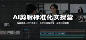 AI剪辑标准化实操营:拆解普通人IP打造路径,手把手实操剪辑,配套练习素材-资源站