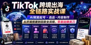 TikTok跨境出海全链路实战课,AI赋能起号・选品・内容制作,从环境搭建到回款全流程,零基础賺美刀-资源站