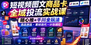 短视频图文商品卡全域投流实战课,随心推+千川全玩法,选品测品・素材迭代・计划调控,提升ROI爆单增收教程-资源站