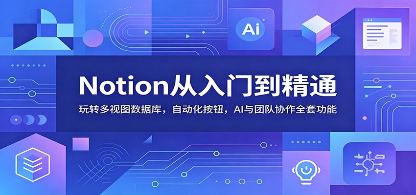 Notion从入门到精通:玩转多视图数据库,自动化按钮,AI与团队协作全套功能-资源站