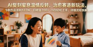 AI复刻窒息温情反转,治愈赛道新玩法,9条作品涨粉122W,日收益700+ 小白轻松上手,详细流程拆解-资源站