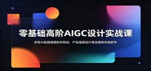 零基础高阶AIGC设计实战课:多款AI绘图建模软件联动,产品海报短片商业案例实操教学-资源站