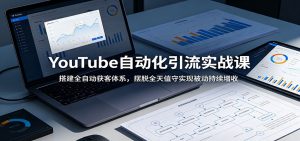 YouTube自动化引流实战课：搭建全自动获客体系，摆脱全天值守实现被动持续增收-资源站