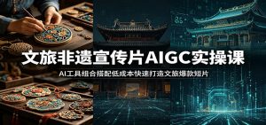 文旅非遗宣传片AIGC实操课:AI工具组合搭配低成本快速打造文旅爆款短片-资源站