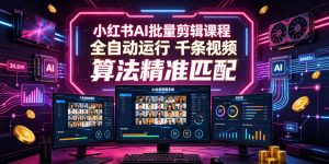 小红书AI批量剪辑课程,24小时全自动运行,解放双手专注运营,千条视频批量处理,小红书算法精准匹配-资源站