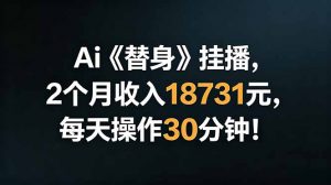 Ai替身挂播,2个月收入18731元,每天操作30分钟!-资源站