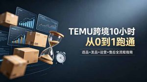 想做TEMU跨境但不知从何下手?选品+发品+运营+售后,10小时从0到1跑通-资源站