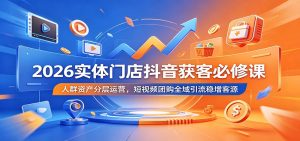 2026实体门店抖音获客必修课:人群资产分层运营,短视频团购全域引流稳增客源-资源站