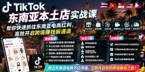 TikTok东南亚本土店实战课,帮你快速抓住东南亚电商红利,高效开启跨境賺钱新通道-资源站