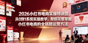 2026小红书电商实操特训营,从0到1系统实操教学,帮你完整掌握小红书电商的全链路运营方法-资源站