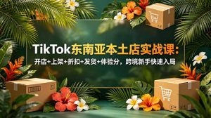 TikTok东南亚本土店实战课:开店+上架+折扣+发货+体验分,跨境新手快速入局-资源站