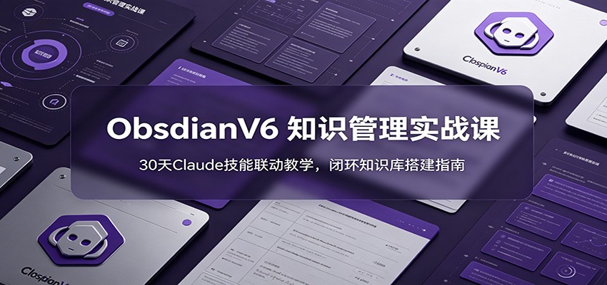 ObsidianV6 知识管理实战课:30天Claude技能联动教学,闭环知识库搭建指南-资源站