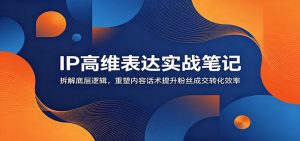 IP高维表达实战笔记:拆解底层逻辑,重塑内容话术提升粉丝成交转化效率-资源站