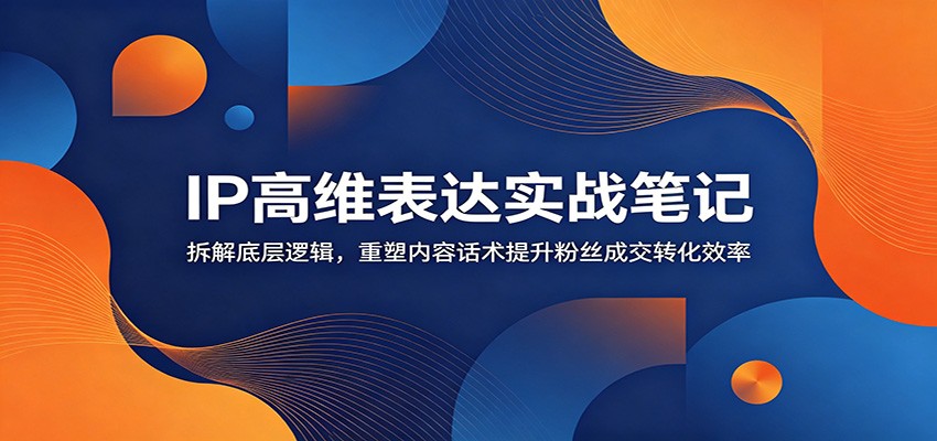 IP高维表达实战笔记:拆解底层逻辑,重塑内容话术提升粉丝成交转化效率-资源站