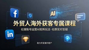 外贸人海外获客专属课程-更新6月,讲解社媒账号运营AI矩阵玩法,社群实时答疑助力开发海外客户-资源站