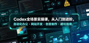 Codex全场景实操课,从入门到进阶,自动化办公・网站开发・创意制作・避坑指南,全流程教学-资源站