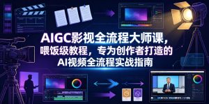 AIGC影视全流程大师课,喂饭级教程,专为创作者打造的AI视频全流程实战指南-资源站