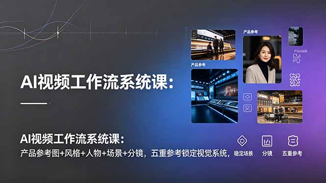 AI视频工作流系统课：产品参考图+风格+人物+场景+分镜，五重参考锁定视觉系统，稳定产出高质量视频-资源站