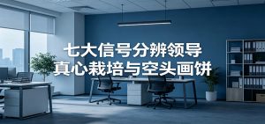 付费文章《七大信号分辨领导真心栽培与空头画饼》读懂管理背后人性逻辑-资源站