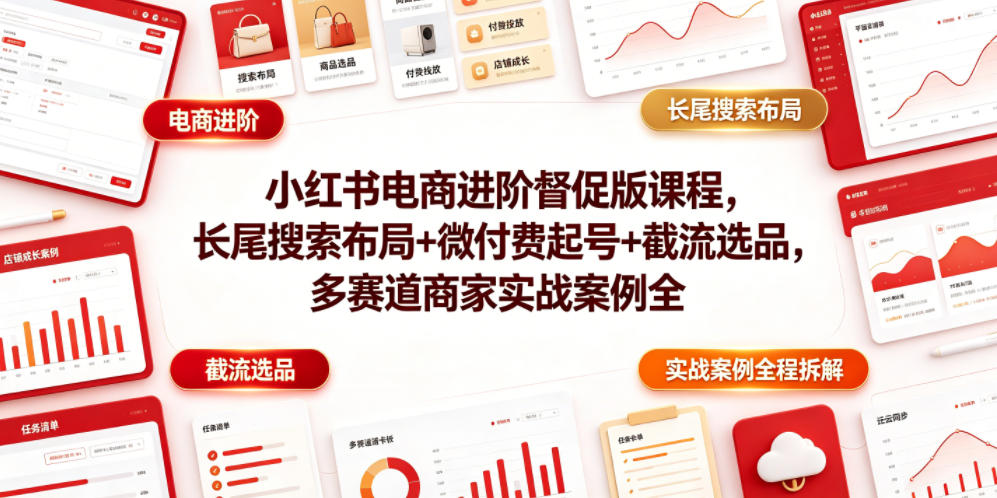 小红书电商进阶督促版课程，长尾搜索布局+微付费起号+截流选品，多赛道商家实战案例全程拆解-资源站