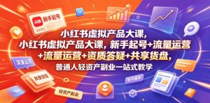 小红书虚拟产品大课，新手起号+流量运营+资质答疑+共享货盘，普通人轻资产副业一站式教学-资源站