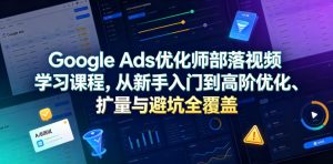 Google Ads优化师部落视频学习课程，从新手入门到高阶优化、扩量与避坑全覆盖(更新2026)-资源站