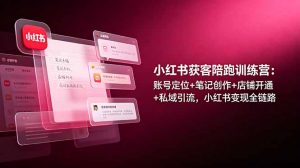 小红书获客陪跑训练营：账号定位+笔记创作+店铺开通+私域引流，小红书变现全链路-资源站