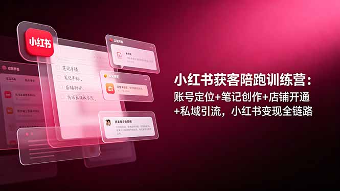 小红书获客陪跑训练营：账号定位+笔记创作+店铺开通+私域引流，小红书变现全链路-资源站