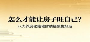 付费文章《怎么才能让房子旺自己？》八大养房秘籍催财纳福聚拢好运-资源站
