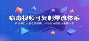 病毒视频可复制爆流体系：揭秘爆款流量底层逻辑，标准化流程持续出圈变现-资源站