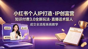 小红书个人IP打造创富营，知识付费3.0全新玩法，直播话术留人成交全流程系统教学-资源站