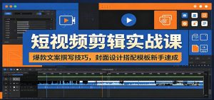 短视频剪辑实战课：爆款文案撰写技巧，封面设计搭配模板新手速成-资源站