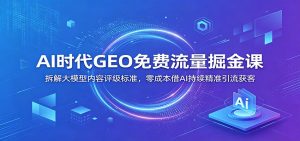 AI时代GEO免费流量掘金课：拆解大模型内容评级标准，零成本借AI持续精准引流获客-资源站
