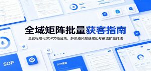 全域矩阵批量获客指南：全套标准化SOP文档合集，多渠道风控基建起号截流扩量打法-资源站