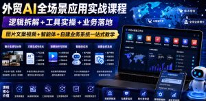 外贸AI全场景应用实战课程｜逻辑拆解+工具实操+业务落地，图片文案视频+智能体+自建业务系统一站式教学-资源站