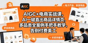 AIGC+电商实战课，AI一键直出商品详情页，多品类全案例手把手教学，告别付费美工(更新0704)-资源站